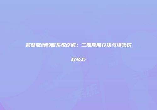 碧蓝航线科研系统详解：三期舰船介绍与经验获取技巧