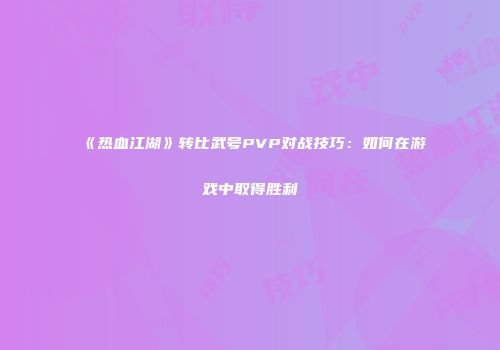 《热血江湖》转比武号PVP对战技巧：如何在游戏中取得胜利