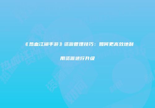 《热血江湖手游》资源管理技巧:如何更高效地利用资源进行升级