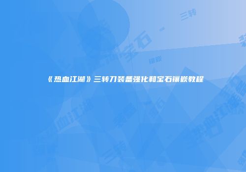 《热血江湖》三转刀装备强化和宝石镶嵌教程