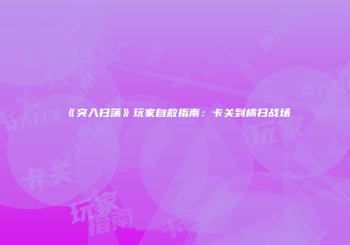 《突入扫荡》玩家自救指南：卡关到横扫战场