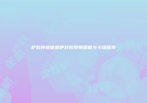 炉石传说德鲁伊对抗牧师策略与卡组推荐