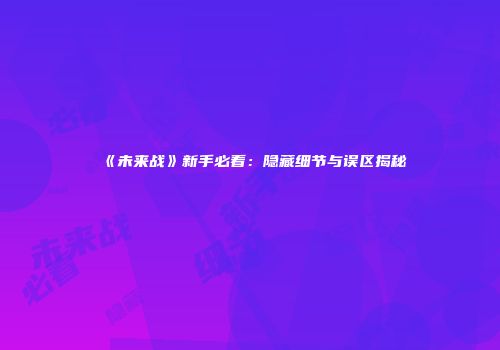 《未来战》新手必看：隐藏细节与误区揭秘