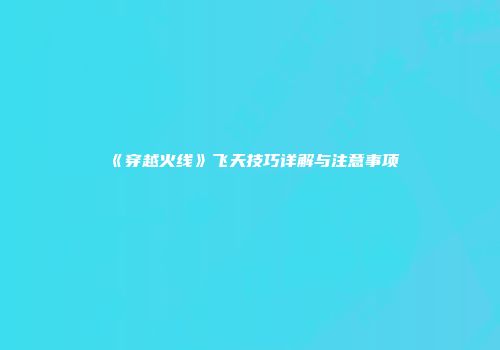 《穿越火线》飞天技巧详解与注意事项