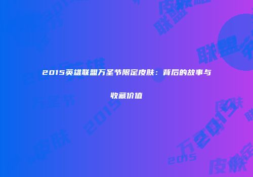 2015英雄联盟万圣节限定皮肤：背后的故事与收藏价值