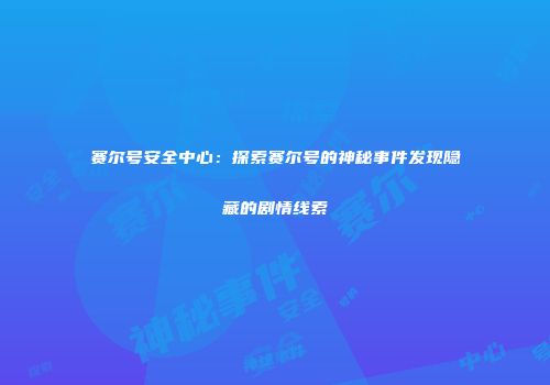 赛尔号安全中心：探索赛尔号的神秘事件发现隐藏的剧情线索