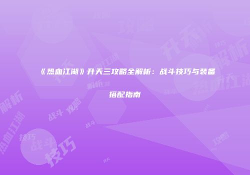 《热血江湖》升天三攻略全解析：战斗技巧与装备搭配指南
