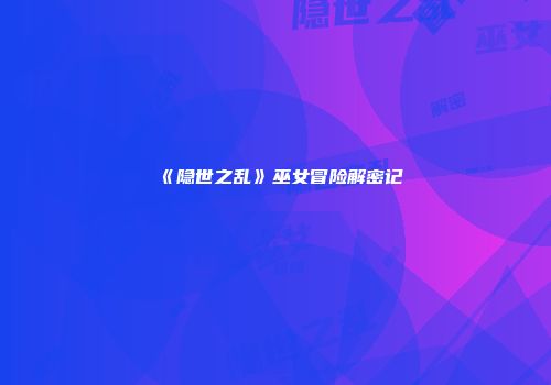 《隐世之乱》巫女冒险解密记