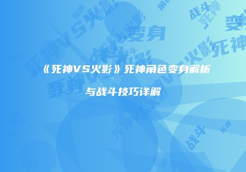 《死神VS火影》死神角色变身解析与战斗技巧详解