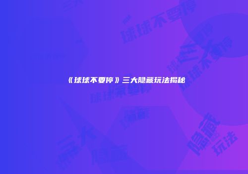《球球不要停》三大隐藏玩法揭秘