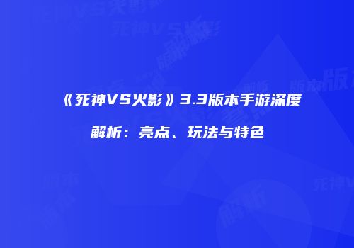 《死神VS火影》3.3版本手游深度解析：亮点、玩法与特色