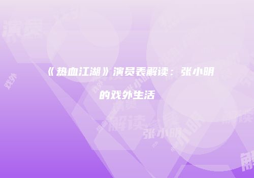 《热血江湖》演员表解读：张小明的戏外生活