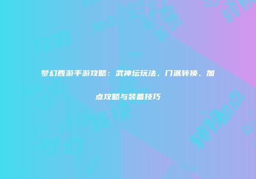 梦幻西游手游攻略：武神坛玩法、门派转换、加点攻略与装备技巧