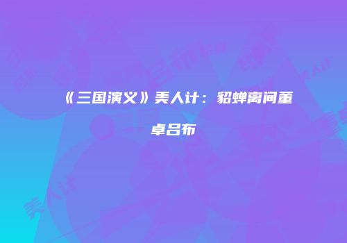 《三国演义》美人计：貂蝉离间董卓吕布