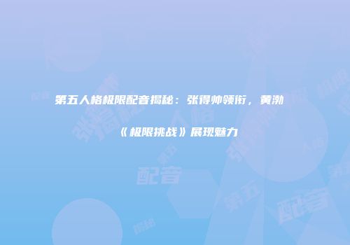 第五人格极限配音揭秘：张得帅领衔，黄渤《极限挑战》展现魅力