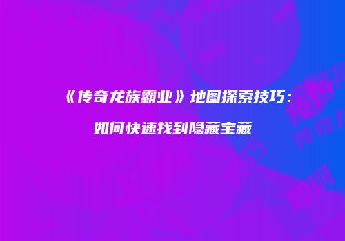《传奇龙族霸业》地图探索技巧：如何快速找到隐藏宝藏