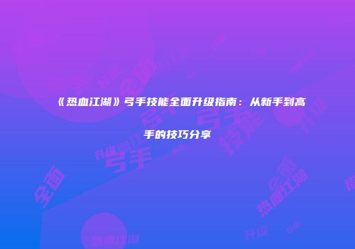 《热血江湖》弓手技能全面升级指南：从新手到高手的技巧分享