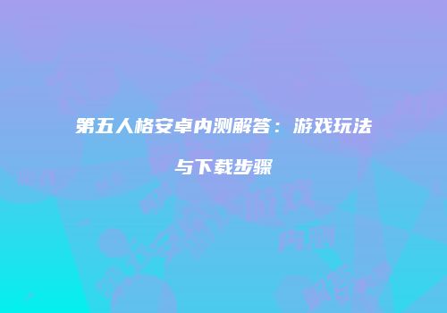 第五人格安卓内测解答：游戏玩法与下载步骤