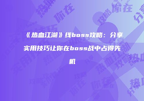 《热血江湖》线boss攻略：分享实用技巧让你在boss战中占得先机