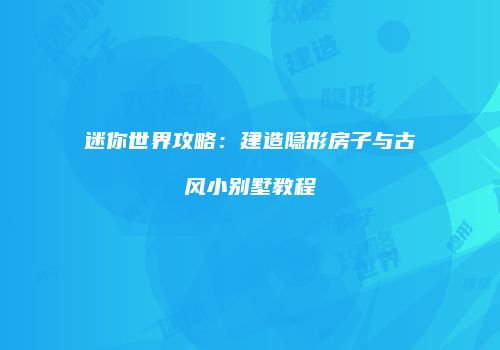 迷你世界攻略：建造隐形房子与古风小别墅教程