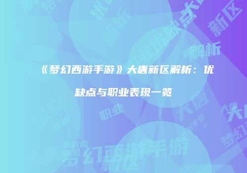 《梦幻西游手游》大唐新区解析：优缺点与职业表现一览