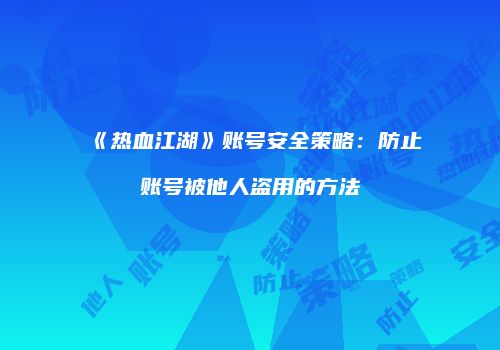 《热血江湖》账号安全策略：防止账号被他人盗用的方法
