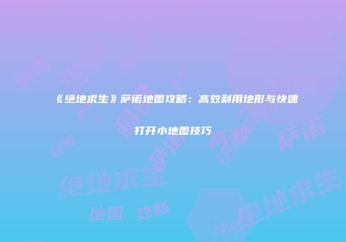 《绝地求生》萨诺地图攻略：高效利用地形与快速打开小地图技巧