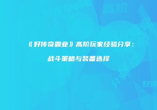 《好传奇霸业》高阶玩家经验分享：战斗策略与装备选择