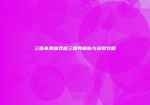 三国杀美味戏趣三国秀解析与获取攻略