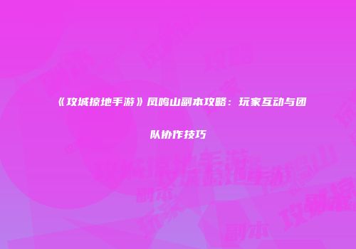 《攻城掠地手游》凤鸣山副本攻略：玩家互动与团队协作技巧
