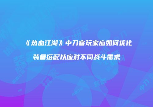 《热血江湖》中刀客玩家应如何优化装备搭配以应对不同战斗需求