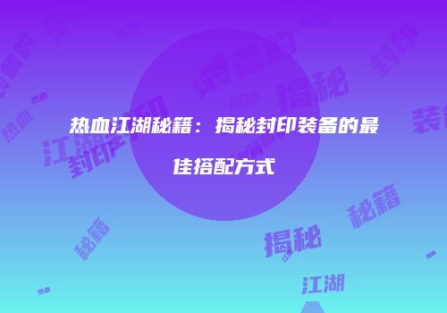 热血江湖秘籍：揭秘封印装备的最佳搭配方式