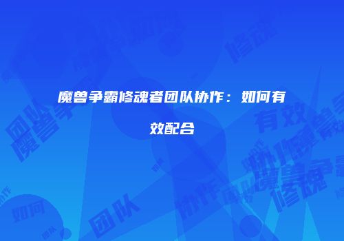 魔兽争霸修魂者团队协作：如何有效配合
