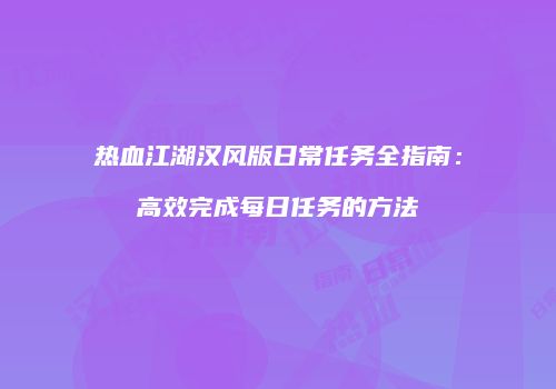 热血江湖汉风版日常任务全指南：高效完成每日任务的方法
