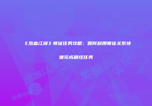 《热血江湖》师徒任务攻略：如何利用师徒关系快速完成刷怪任务