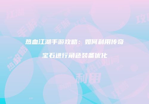 热血江湖手游攻略：如何利用传奇宝石进行角色装备优化
