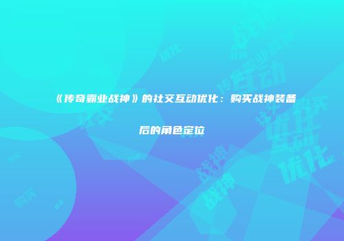 《传奇霸业战神》的社交互动优化:购买战神装备后的角色定位