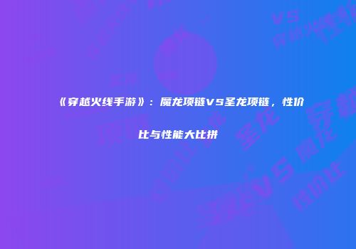 《穿越火线手游》：魔龙项链VS圣龙项链，性价比与性能大比拼