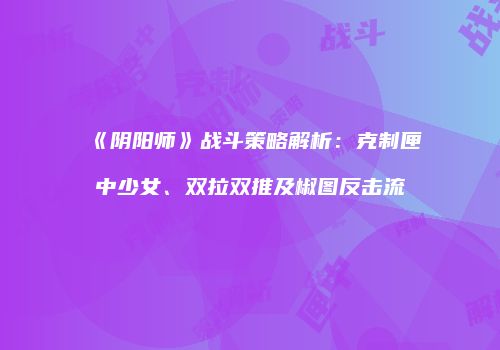 《阴阳师》战斗策略解析：克制匣中少女、双拉双推及椒图反击流