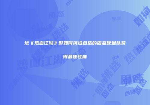 玩《热血江湖》时如何挑选合适的固态硬盘以获得最佳性能