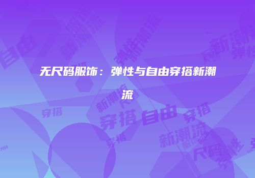 无尺码服饰：弹性与自由穿搭新潮流