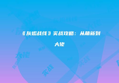 《灰烬战线》实战攻略：从萌新到大佬