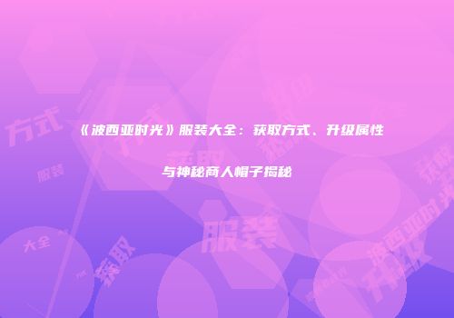 《波西亚时光》服装大全：获取方式、升级属性与神秘商人帽子揭秘