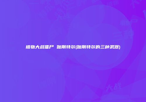植物大战僵尸 伽刚特尔(伽刚特尔的三种武器)