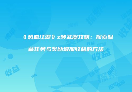 《热血江湖》z转武器攻略：探索隐藏任务与奖励增加收益的方法