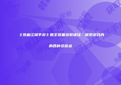 《热血江湖手游》霸王装备获取途径：探索游戏内的各种资源点