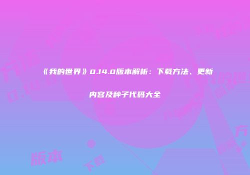 《我的世界》0.14.0版本解析：下载方法、更新内容及种子代码大全