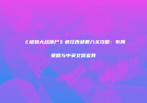 《植物大战僵尸》疯狂西部第八关攻略：布局策略与中英文版差异