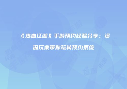 《热血江湖》手游预约经验分享：资深玩家带你玩转预约系统
