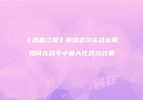 《热血江湖》师徒武功实战运用：如何在战斗中最大化武功效果